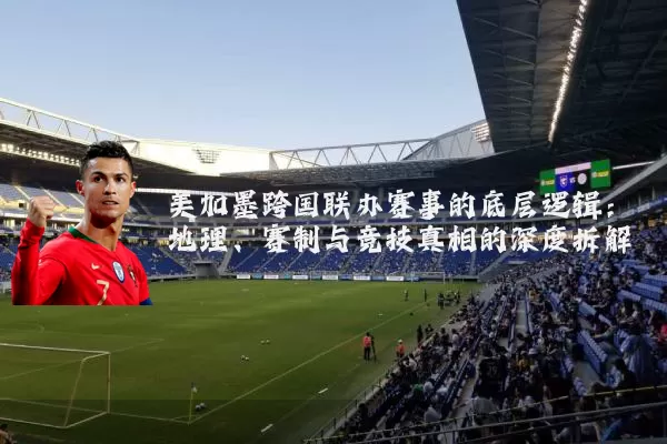 美加墨跨国联办赛事的底层逻辑:地理、赛制与竞技真相的深度拆解