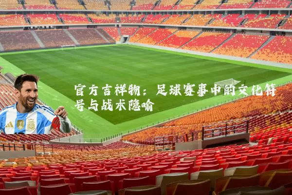 官方吉祥物：足球赛事中的文化符号与战术隐喻