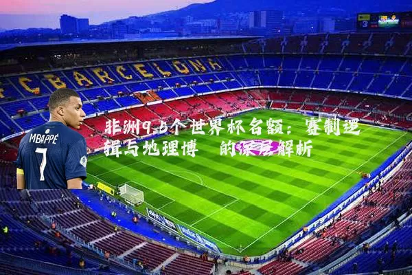 非洲9.5个世界杯名额：赛制逻辑与地理博弈的深层解析