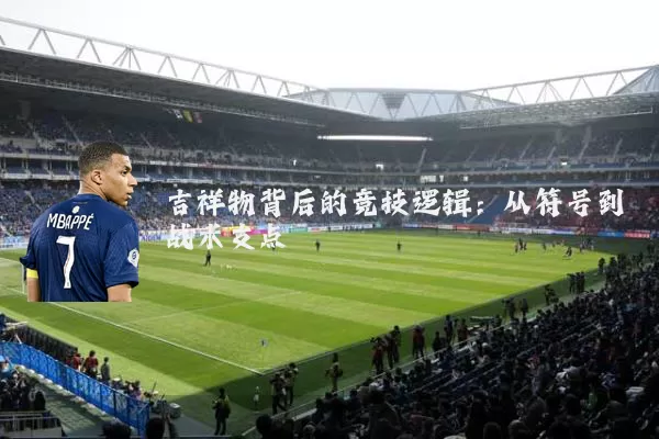 吉祥物背后的竞技逻辑：从符号到战术支点