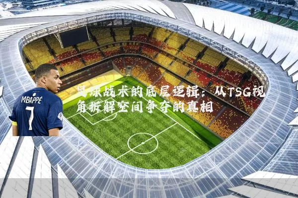 足球战术的底层逻辑:从TSG视角拆解空间争夺的真相