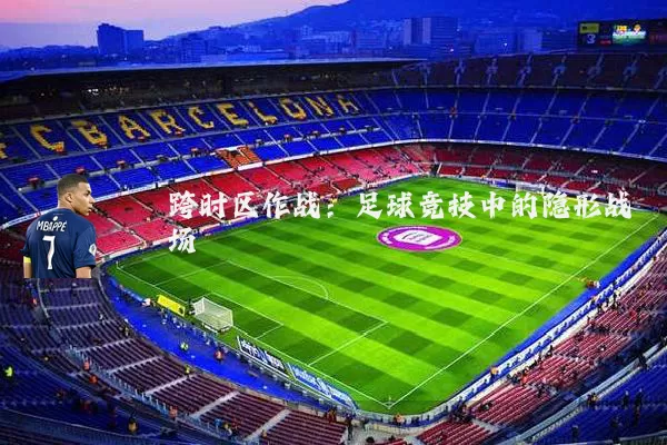 跨时区作战：足球竞技中的隐形战场
