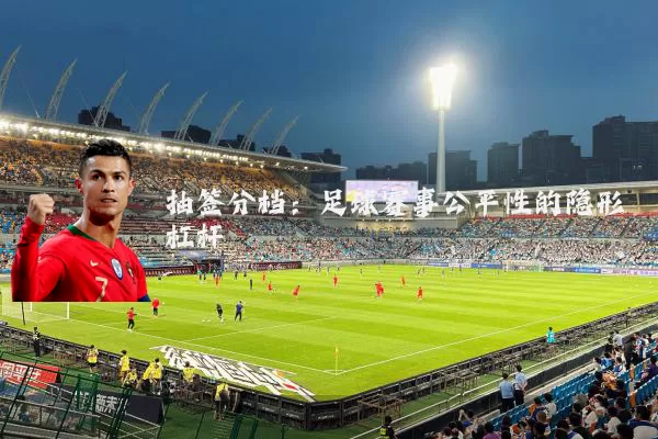 抽签分档:足球赛事公平性的隐形杠杆