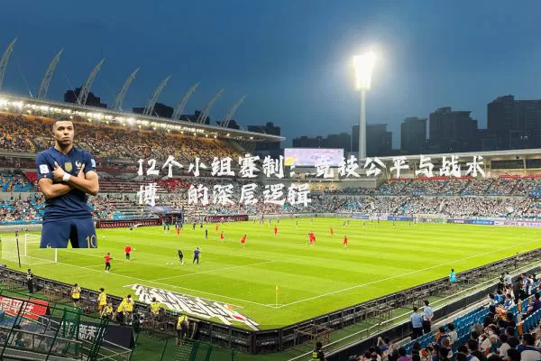 12个小组赛制:竞技公平与战术博弈的深层逻辑